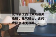 元气骑士古代大陆通关攻略,元气骑士,古代大陆全通关攻略 元气骑士古代大陆通关攻略,元气骑士,古代大陆全通关攻略