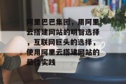 阿里巴巴集团,用阿里云搭建网站的明智选择,互联网巨头的选择,使用阿里云搭建网站的最佳实践