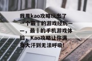 我用kao攻略玩出了一个最囧的游戏经历——,最囧的手机游戏体验,Kao攻略让你满身大汗到无法呼吸! 我用kao攻略玩出了一个最囧的游戏经历——,最囧的手机游戏体验,Kao攻略让你满身大汗到无法呼吸!