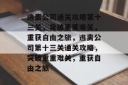 逃离公司通关攻略第十三关,突破重重难关,重获自由之旅,逃离公司第十三关通关攻略,突破重重难关,重获自由之旅 逃离公司通关攻略第十三关,突破重重难关,重获自由之旅,逃离公司第十三关通关攻略,突破重重难关,重获自由之旅