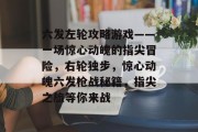 六发左轮攻略游戏——一场惊心动魄的指尖冒险,右轮独步,惊心动魄六发枪战秘籍,指尖之旅等你来战 六发左轮攻略游戏——一场惊心动魄的指尖冒险,右轮独步,惊心动魄六发枪战秘籍,指尖之旅等你来战