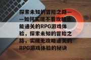 探索未知的冒险之路——如何实现不看攻略也能通关的RPG游戏体验,探索未知的冒险之路,实现无攻略通关的RPG游戏体验的秘诀 探索未知的冒险之路——如何实现不看攻略也能通关的RPG游戏体验,探索未知的冒险之路,实现无攻略通关的RPG游戏体验的秘诀