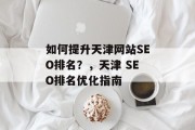 如何提升天津网站SEO排名?,天津 SEO排名优化指南 如何提升天津网站SEO排名?,天津 SEO排名优化指南