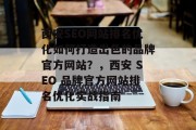 西安SEO网站排名优化如何打造出色的品牌官方网站?,西安 SEO 品牌官方网站排名优化实战指南 西安SEO网站排名优化如何打造出色的品牌官方网站?,西安 SEO 品牌官方网站排名优化实战指南