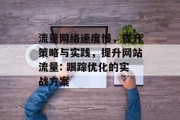 流量网络速度慢,提升策略与实践,提升网站流量: 跟踪优化的实战方案 流量网络速度慢,提升策略与实践,提升网站流量: 跟踪优化的实战方案