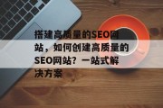 搭建高质量的SEO网站，如何创建高质量的SEO网站？一站式解决方案