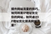 提升网站流量的技巧,如何利用IP地址优化你的网站,如何通过IP地址优化提高网站流量? 提升网站流量的技巧,如何利用IP地址优化你的网站,如何通过IP地址优化提高网站流量?