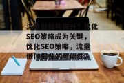 流量低如何提升?优化SEO策略成为关键,优化SEO策略,流量低但提升的可能性。 流量低如何提升?优化SEO策略成为关键,优化SEO策略,流量低但提升的可能性。