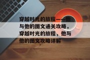 穿越时光的旅程——他与他的图文通关攻略,穿越时光的旅程,他与他的图文攻略详解 穿越时光的旅程——他与他的图文通关攻略,穿越时光的旅程,他与他的图文攻略详解