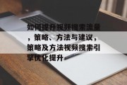 如何提升视频搜索流量,策略、方法与建议,策略及方法视频搜索引擎优化提升 如何提升视频搜索流量,策略、方法与建议,策略及方法视频搜索引擎优化提升