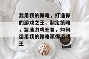 我用我的策略,打造你的游戏之王,制定策略,塑造游戏王者,如何运用我的策略赢得游戏王