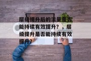 层级提升后的流量是否能持续有效提升?,层级提升是否能持续有效提升? 层级提升后的流量是否能持续有效提升?,层级提升是否能持续有效提升?