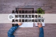 禹州流量统计网站推广，如何提高流量增长，禹州流量统计网站优化策略