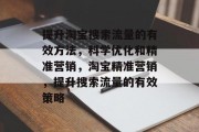 提升淘宝搜索流量的有效方法,科学优化和精准营销,淘宝精准营销,提升搜索流量的有效策略 提升淘宝搜索流量的有效方法,科学优化和精准营销,淘宝精准营销,提升搜索流量的有效策略