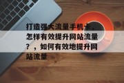 打造强大流量手机卡,怎样有效提升网站流量?,如何有效地提升网站流量 打造强大流量手机卡,怎样有效提升网站流量?,如何有效地提升网站流量
