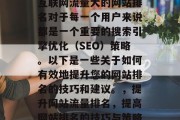互联网流量大的网站排名对于每一个用户来说都是一个重要的搜索引擎优化（SEO）策略。以下是一些关于如何有效地提升您的网站排名的技巧和建议。，提升网站流量排名，提高网站排名的技巧与策略