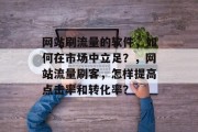 网站刷流量的软件,如何在市场中立足?,网站流量刷客,怎样提高点击率和转化率? 网站刷流量的软件,如何在市场中立足?,网站流量刷客,怎样提高点击率和转化率?