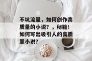 不坑流量,如何创作高质量的小说?,秘籍!如何写出吸引人的高质量小说? 不坑流量,如何创作高质量的小说?,秘籍!如何写出吸引人的高质量小说?