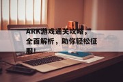 ARK游戏通关攻略,全面解析,助你轻松征服! ARK游戏通关攻略,全面解析,助你轻松征服!