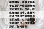 疫情期间,许多企业由于口罩的严格管控而无法正常营业。然而,在这样的困境中,企业可以通过多种方式提高自己的流量。以下是一些有效的方法,口罩销售滞销,如何自救? 疫情期间,许多企业由于口罩的严格管控而无法正常营业。然而,在这样的困境中,企业可以通过多种方式提高自己的流量。以下是一些有效的方法,口罩销售滞销,如何自救?
