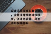 设计流量提升方案范文,流量提升策略建议模板,创建高质量、高互动的在线体验
