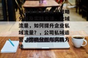 公司私域流量提升策略分析及实践方法,公域流量,如何提升企业私域流量?,公司私域运营,策略分析与实践方法 公司私域流量提升策略分析及实践方法,公域流量,如何提升企业私域流量?,公司私域运营,策略分析与实践方法