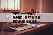 Opensea网站流量解析,NFT市场引擎的热度与增长潜力 Opensea网站流量解析,NFT市场引擎的热度与增长潜力