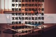 复古传奇攻略大公开!想要在游戏世界中找回那个激情燃烧的年代?那就来一起领略这个老玩家的宝贵经验吧!本文将为你揭示复古传奇的世界,帮助你快速熟悉各项任务和技巧。让我们一起来开启一段充满历史韵味的旅程吧!,复古传奇游戏攻略 复古传奇攻略大公开!想要在游戏世界中找回那个激情燃烧的年代?那就来一起领略这个老玩家的宝贵经验吧!本文将为你揭示复古传奇的世界,帮助你快速熟悉各项任务和技巧。让我们一起来开启一段充满历史韵味的旅程吧!,复古传奇游戏攻略