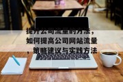 提升公司流量的方法,如何提高公司网站流量,策略建议与实践方法 提升公司流量的方法,如何提高公司网站流量,策略建议与实践方法