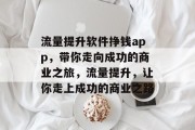 流量提升软件挣钱app，带你走向成功的商业之旅，流量提升，让你走上成功的商业之路