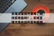 首播流量提升策略，如何实现盈利？，实现首播流量收益的盈利策略