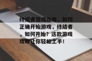 终结者游戏攻略,如何正确开始游戏,终结者,如何开始?这款游戏攻略让你轻松上手! 终结者游戏攻略,如何正确开始游戏,终结者,如何开始?这款游戏攻略让你轻松上手!