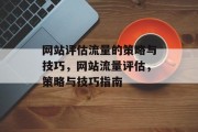 网站评估流量的策略与技巧,网站流量评估,策略与技巧指南 网站评估流量的策略与技巧,网站流量评估,策略与技巧指南
