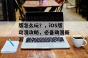 动漫攻略型游戏iOS版怎么玩?,iOS版动漫攻略,必备动漫新游 动漫攻略型游戏iOS版怎么玩?,iOS版动漫攻略,必备动漫新游