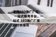 寻找SEO推广厂家: 一站式服务平台,一站式 SEO推广厂家排行榜推荐 寻找SEO推广厂家: 一站式服务平台,一站式 SEO推广厂家排行榜推荐