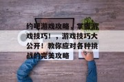 约吧游戏攻略,掌握游戏技巧!,游戏技巧大公开!教你应对各种挑战的完美攻略 约吧游戏攻略,掌握游戏技巧!,游戏技巧大公开!教你应对各种挑战的完美攻略