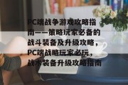 PC端战争游戏攻略指南——策略玩家必备的战斗装备及升级攻略,PC端战略玩家必玩,战术装备升级攻略指南 PC端战争游戏攻略指南——策略玩家必备的战斗装备及升级攻略,PC端战略玩家必玩,战术装备升级攻略指南