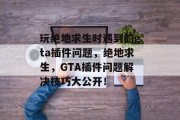 玩绝地求生时遇到的gta插件问题,绝地求生,GTA插件问题解决技巧大公开! 玩绝地求生时遇到的gta插件问题,绝地求生,GTA插件问题解决技巧大公开!