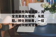 花费提升淘宝流量，淘宝流量优化策略，从抓取、转化到销售，一招教你如何提高流量