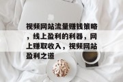 视频网站流量赚钱策略，线上盈利的利器，网上赚取收入，视频网站盈利之道