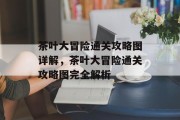 茶叶大冒险通关攻略图详解，茶叶大冒险通关攻略图完全解析