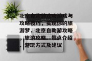 北京自助游攻略游戏与攻略技巧,实现你的旅游梦,北京自助游攻略,旅游攻略、景点介绍、游玩方式及建议 北京自助游攻略游戏与攻略技巧,实现你的旅游梦,北京自助游攻略,旅游攻略、景点介绍、游玩方式及建议