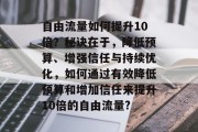 自由流量如何提升10倍?秘诀在于,降低预算、增强信任与持续优化,如何通过有效降低预算和增加信任来提升10倍的自由流量? 自由流量如何提升10倍?秘诀在于,降低预算、增强信任与持续优化,如何通过有效降低预算和增加信任来提升10倍的自由流量?