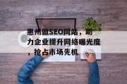 惠州做SEO网站,助力企业提升网络曝光度,抢占市场先机 惠州做SEO网站,助力企业提升网络曝光度,抢占市场先机