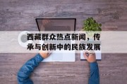 西藏群众热点新闻，传承与创新中的民族发展