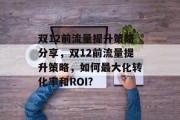 双12前流量提升策略分享,双12前流量提升策略,如何最大化转化率和ROI? 双12前流量提升策略分享,双12前流量提升策略,如何最大化转化率和ROI?
