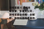 游戏家园 6 游戏攻略答案,答案大公开,游戏家园全攻略!全解析,带你玩游戏更高效! 游戏家园 6 游戏攻略答案,答案大公开,游戏家园全攻略!全解析,带你玩游戏更高效!