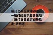 厦门思明区攻略游戏——厦门的夏季避暑胜地，厦门夏日旅游避暑胜地-思明区