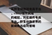 从野生动物到电商平台,rhino插件网站的崛起,刘尼插件电商平台,野生动物世界的新威胁与应对策略 从野生动物到电商平台,rhino插件网站的崛起,刘尼插件电商平台,野生动物世界的新威胁与应对策略