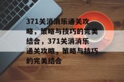 371关消消乐通关攻略,策略与技巧的完美结合,371关消消乐通关攻略,策略与技巧的完美结合 371关消消乐通关攻略,策略与技巧的完美结合,371关消消乐通关攻略,策略与技巧的完美结合